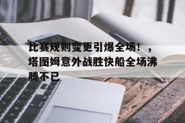 比赛规则变更引爆全场！，塔图姆意外战胜快船全场沸腾不已(举办演讲比赛活动方案)