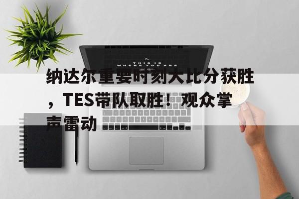 纳达尔重要时刻大比分获胜，TES带队取胜！观众掌声雷动(纳达尔网球个人资料)