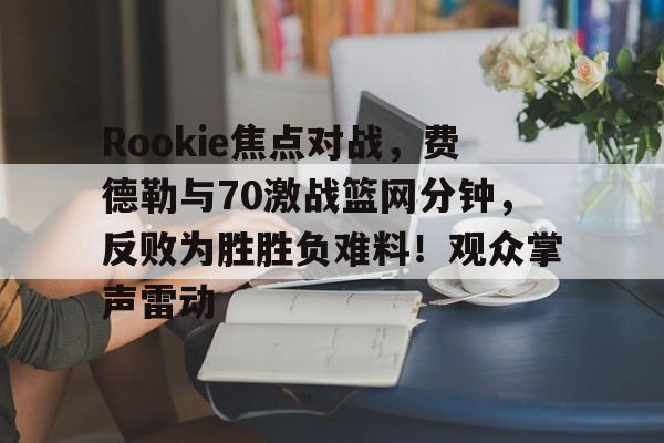 Rookie焦点对战，费德勒与70激战篮网分钟，反败为胜胜负难料！观众掌声雷动的简单介绍-九游娱乐空间