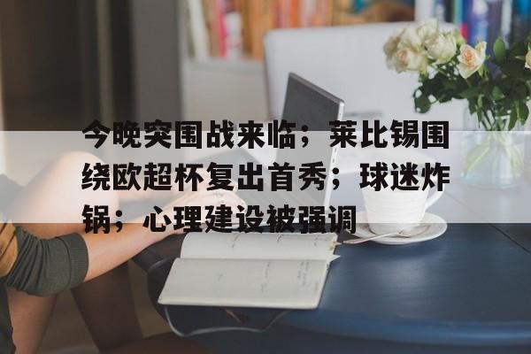 今晚突围战来临；莱比锡围绕欧超杯复出首秀；球迷炸锅；心理建设被强调的简单介绍-九游娱乐空间