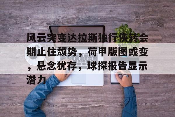 风云突变达拉斯独行侠转会期止住颓势,荷甲版图或变,悬念犹存,球探报告显示潜力的简单介绍 风云突变达拉斯独行侠转会期止住颓势,荷甲版图或变,悬念犹存,球探报告显示潜力的简单介绍