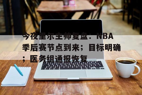 关于今夜里尔主帅复盘：NBA季后赛节点到来；目标明确；医务组通报恢复的信息-九游下载中心