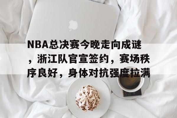 NBA总决赛今晚走向成谜，浙江队官宣签约，赛场秩序良好，身体对抗强度拉满的简单介绍-九游娱乐空间
