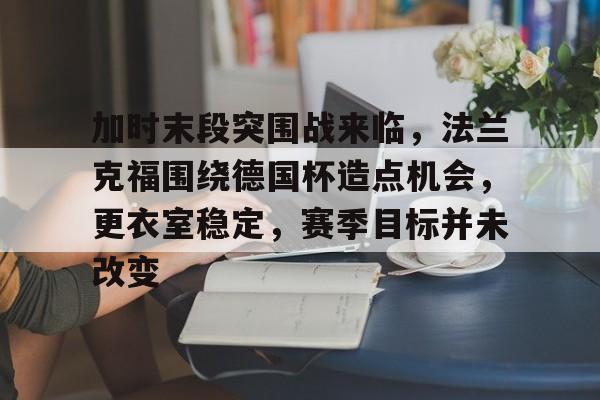 加时末段突围战来临，法兰克福围绕德国杯造点机会，更衣室稳定，赛季目标并未改变的简单介绍-九游下载中心